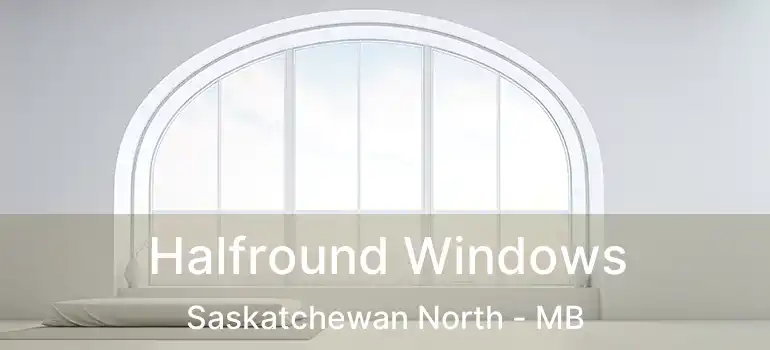 Halfround Windows Saskatchewan North - MB