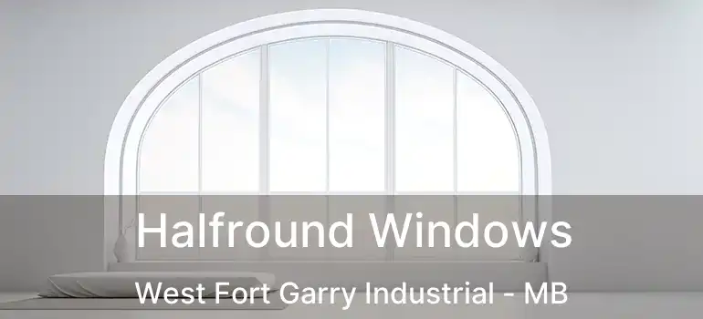 Halfround Windows West Fort Garry Industrial - MB